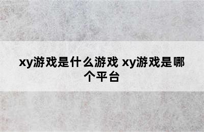 xy游戏是什么游戏 xy游戏是哪个平台